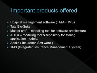  Hospital management software (TATA- HMS)
 Tata Bio-Suite
 Master craft – modeling tool for software architecture
 ADEX – modeling tool & repository for storing
application models.
 Apollo ( Insurance Soft ware )
 IIMS (Integrated Insurance Management System)
 