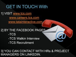 1] VISIT www.tcs.com
www.careers.tcs.com
www.tatainteractive.com
2] BY THE FACEBOOK PAGES
-TCS
-TCS Walkin Interview
-TCS Recruitment
3] YOU CAN CONTACT WITH HRs & PROJECT
MANAGERS ON LINKEDIN.
 