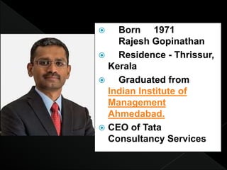  Born 1971
Rajesh Gopinathan
 Residence - Thrissur,
Kerala
 Graduated from
Indian Institute of
Management
Ahmedabad.
 CEO of Tata
Consultancy Services
 