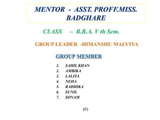 1. SAHIL KHAN
2. AMBIKA
3. LALITA
4. NEHA
5. RADHIKA
6. SUNIL
7. SONAM
CLASS – B.B.A. V th Sem.
(6)
GROUP LEADER -HIMANSHU MALVIYA
 