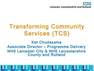 Transforming Community Services (TCS) Ket Chudasama Associate Director – Programme Delivery NHS Leicester City & NHS Leicestershire County and Rutland 