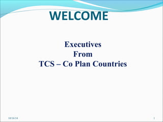 WELCOME 
Executives 
From 
TCS – Co Plan Countries 
10/16/14 1 
 