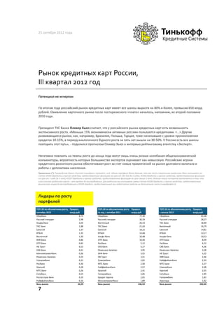 25	
  октября	
  2012	
  года	
  




 Рынок	
  кредитных	
  карт	
  России,	
  
 III	
  квартал	
  2012	
  год	
  
 Потенциал	
  не	
  исчерпан	
  


 По	
  итогам	
  года	
  российский	
  рынок	
  кредитных	
  карт	
  имеет	
  все	
  шансы	
  вырасти	
  на	
  80%	
  и	
  более,	
  превысив	
  650	
  млрд	
  
 рублей.	
  Оживление	
  карточного	
  рынка	
  после	
  посткризисного	
  «плато»	
  началось,	
  напомним,	
  во	
  второй	
  половине	
  
 2010	
  года.	
  


 Президент	
  ТКС	
  Банка	
  Оливер	
  Хьюз	
  считает,	
  что	
  у	
  российского	
  рынка	
  кредитных	
  карт	
  есть	
  возможность	
  
 экстенсивного	
  роста.	
  «Меньше	
  15%	
  экономически	
  активных	
  россиян	
  пользуются	
  кредитками.	
  <…>	
  Другие	
  
 развивающиеся	
  рынки,	
  как,	
  например,	
  Бразилия,	
  Польша,	
  Турция,	
  тоже	
  начинавшие	
  с	
  уровня	
  проникновения	
  
 кредиток	
  10-­‐15%,	
  в	
  период	
  аналогичного	
  бурного	
  роста	
  за	
  пять	
  лет	
  вышли	
  на	
  30-­‐50%.	
  У	
  России	
  есть	
  все	
  шансы	
  
 повторить	
  этот	
  путь»,	
  -­‐	
  поделился	
  прогнозом	
  Оливер	
  Хьюз	
  в	
  интервью	
  рейтинговому	
  агентству	
  «Эксперт».	
  	
  


 Негативно	
  повлиять	
  на	
  темпы	
  роста	
  до	
  конца	
  года	
  могут	
  лишь	
  очень	
  резкие	
  колебания	
  общеэкономической	
  
 конъюнктуры,	
  вероятность	
  которых	
  большинство	
  экспертов	
  оценивает	
  как	
  невысокую.	
  Российские	
  игроки	
  
 кредитного	
  розничного	
  рынка	
  обеспечивают	
  рост	
  за	
  счет	
  новых	
  привлечений	
  на	
  рынке	
  долгового	
  капитала	
  и	
  
 работы	
  с	
  депозитами	
  населения.	
  	
  
 Примечание	
  (*):	
  Руководство	
  банка	
  «Русский	
  стандарт»	
  полагает,	
  что	
  	
  объем	
  портфеля	
  банка	
  больше,	
  так	
  как	
  часть	
  «карточных	
  кредитов»	
  банк	
  учитывает	
  на	
  
 счетах	
  45505	
  (Кредиты	
  и	
  прочие	
  средства,	
  предоставленные	
  физлицам	
  на	
  срок	
  от	
  181	
  дня	
  до	
  1	
  года),	
  45506	
  (Кредиты	
  и	
  прочие	
  средства,	
  предоставленные	
  физлицам	
  
 на	
  срок	
  от	
  1	
  года	
  до	
  3	
  лет),	
  45507	
  (Кредиты	
  и	
  прочие	
  средства,	
  предоставленные	
  физлицам	
  на	
  срок	
  свыше	
  3	
  лет).	
  Мнение	
  наших	
  экспертов	
  заключается	
  в	
  том,	
  что	
  
 классическая	
  кредитная	
  карта	
  –	
  это	
  кредит	
  до	
  востребования.	
  Для	
  рейтинга	
  мы	
  учитываем	
  сумму	
  счетов	
  45508	
  (Кредиты	
  и	
  прочие	
  средства,	
  предоставленные	
  
 физическим	
  лицам	
  до	
  востребования)	
  и	
  45509	
  (Кредит,	
  предоставленный	
  при	
  недостатке	
  средств	
  на	
  депозитном	
  счете	
  («овердрафт»)).	
  



 	
  
 Лидеры	
  по	
  росту	
  
 портфелей	
  
ТОП$20'по'абсолютному'росту,' Прирост,'                                              ТОП$20'по'абсолютному'росту' Прирост,'                                                  ТОП$20'по'абсолютному'росту,' Прирост,'
сентябрь'2012                 млрд'руб.                                              за'год,'с'октября'2011       млрд'руб.                                                  с'начала'2012                 млрд'руб.
Сбербанк                                                  8,72                       Сбербанк                                                  77,30                         Сбербанк                                                  65,48
Русский6стандарт                                          2,98                       Русский6стандарт                                          30,24                         Русский6стандарт                                          28,27
Альфа>банк                                                2,05                       Восточный                                                 26,53                         ТКС6Банк                                                  18,89
ТКС6Банк                                                  1,88                       ТКС6Банк                                                  21,62                         Восточный                                                 16,79
Связной                                                   1,37                       Связной                                                   19,21                         Связной                                                   14,81
ВТБ24                                                     1,35                       ВТБ24                                                     13,68                         ВТБ24                                                     12,17
Восточный                                                 1,30                       Альфа>банк                                                10,98                         Альфа>банк                                                10,53
ХКФ6Банк                                                  0,86                       ОТП6Банк                                                  10,04                         ОТП6Банк                                                   8,09
ОТП6Банк                                                  0,82                       Росбанк                                                    5,12                         Росбанк                                                    4,52
НБ6Траст                                                  0,53                       СКБ>Банк                                                   4,17                         СКБ>Банк                                                   4,06
СКБ>Банк                                                  0,41                       Ренессанс6Капитал                                          3,95                         Ренессанс6Капитал                                          3,28
Москомприватбанк                                          0,36                       ХКФ6Банк                                                   3,52                         НБ6Траст                                                   3,22
Ренессанс6Капитал                                         0,33                       НБ6Траст                                                   3,51                         ХКФ6Банк                                                   2,46
Газпромбанк                                               0,33                       Совкомбанк                                                 2,65                         Райффайзенбанк                                             2,39
Росбанк                                                   0,30                       МТС6Банк                                                   2,58                         МТС6Банк                                                   2,37
Уралсиб                                                   0,28                       Райффайзенбанк                                             2,57                         Совкомбанк                                                 2,08
МТС6Банк                                                  0,26                       Уралсиб                                                    2,41                         Уралсиб                                                    2,05
Ситибанк                                                  0,24                       Газпромбанк                                                2,06                         Ситибанк                                                   1,85
Росгосстрах6Банк                                          0,19                       Кредит6Европа                                              2,05                         Газпромбанк                                                1,85
Райффайзенбанк                                            0,16                       Москомприватбанк                                           1,89                         Авангард                                                   1,82
Весь'рынок                                               26,29                       Весь'рынок                                               246,52                         Весь'рынок                                               202,40

 7	
  
 