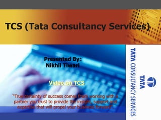 TCS (Tata Consultancy Services)


                                                            Company
                 Presented By:                                LOGO
                 Nikhil Tiwari


                   Video on TCS

 “True certainty of success comes from working with a
  partner you trust to provide the insight, support and
   expertise that will propel your business forward”.     www.ThemeArt.com
 