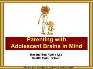 Rosetta Eun Ryong Lee
Seattle Girls’ School
Parenting with
Adolescent Brains in Mind
Rosetta Eun Ryong Lee (http://tiny.cc/rosettalee)
 