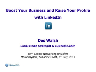 Boost Your Business and Raise Your Profile with LinkedIn Des Walsh Social Media Strategist & Business Coach Terri Cooper Networking Breakfast Maroochydore, Sunshine Coast, 7 th   July, 2011 