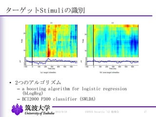 ターゲットStimuliの識別
• 2つのアルゴリズム
– a boosting algorithm for logistic regression
(bLogReg)
– BCI2000 P300 classifier (SWLDA)
2012/9/18 USENIX Security '12 勉強会 17
 