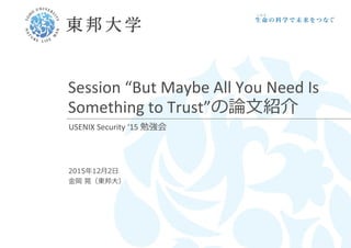 Session “But Maybe All You Need Is
Something to Trust”の論文紹介
USENIX Security ‘15 勉強会
2015年12月2日
金岡 晃（東邦大）
 