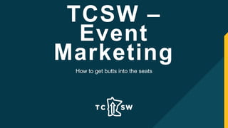 TCSW –
Event
Marketing
How to get butts into the seats
 