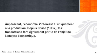 Auparavant, l'économie s'intéressait uniquement
à la production. Depuis Coase (1937), les
transactions font également partie de l'objet de
l'analyse économique.
Master Sciences de Gestion - Théories Financières 7
 