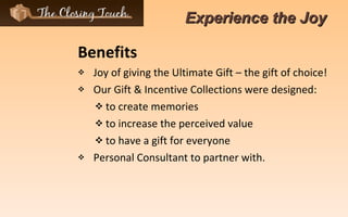 Benefits Joy of giving the Ultimate Gift – the gift of choice! Our Gift & Incentive Collections were designed:  to create memories to increase the perceived value to have a gift for everyone Personal Consultant to partner with. Experience the Joy   