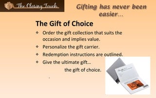 The Gift of Choice Order the gift collection that suits the occasion and implies value. Personalize the gift carrier.  Redemption instructions are outlined.  Give the ultimate gift… the gift of choice. . 