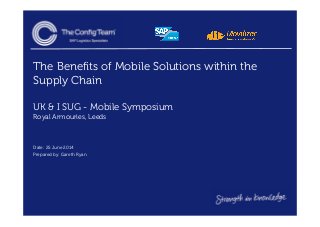 The Benefits of Mobile Solutions within the
Supply Chain
UK & I SUG - Mobile Symposium
Royal Armouries, Leeds
Date: 25 June 2014
Prepared by: Gareth Ryan
 