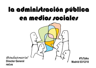 la administración pública
     en medios sociales




@sebasmuriel!             #TcTalks
Director General    Madrid 03/12/10
red.es
 