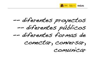 -- diferentes proyectos!
 -- diferentes públicos!
-- diferentes formas de
    conectar, conversar,
              comunicar!
 