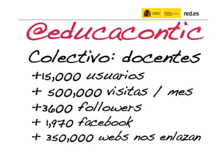 @educacontic!
Colectivo: docentes!
+15,000 usuarios!
+ 500,000 visitas / mes!
+3600 followers!
+ 1,970 facebook!
+ 350,000 webs nos enlazan!
 