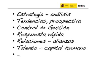 •  Estrategia – análisis!
•  Tendencias, prospectiva!
•  Control de Gestión!
•  Respuesta rápida!
•  Relaciones – alianzas!
•  Talento – capital humano!
•  …!
 