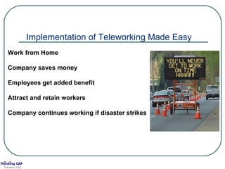 Implementation of Teleworking Made Easy Work from Home Company saves money Employees get added benefit Attract and retain workers Company continues working if disaster strikes 