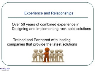 Experience and Relationships Over 50 years of combined experience in Designing and implementing rock-solid solutions Trained and Partnered with leading  companies that provide the latest solutions 
