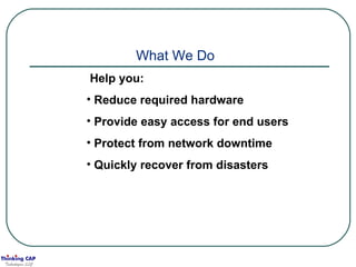 What We Do   Help you: Reduce required hardware Provide easy access for end users Protect from network downtime Quickly recover from disasters 
