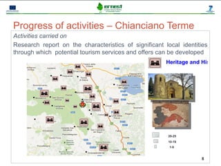 Progetto Ernest




Progress of activities – Chianciano Terme
Activities carried on
Research report on the characteristics of significant local identities
through which potential tourism services and offers can be developed
                                                        Heritage and History




                                                        20-25
                                                        10-19
                                                         1-9


                                                                     8
 
