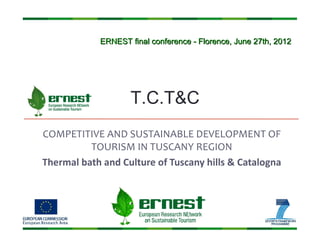 ERNEST final conference - Florence, June 27th, 2012




                    T.C.T&C
COMPETITIVE AND SUSTAINABLE DEVELOPMENT OF
          TOURISM IN TUSCANY REGION
Thermal bath and Culture of Tuscany hills & Catalogna
 
