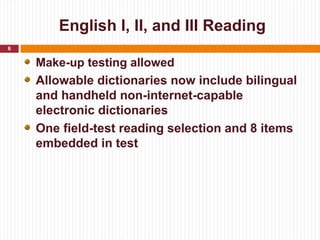 English I, II, and III Reading
6


    Make-up testing allowed
    Allowable dictionaries now include bilingual
    and handheld non-internet-capable
    electronic dictionaries
    One field-test reading selection and 8 items
    embedded in test
 