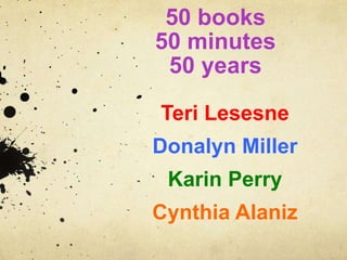 50 books
50 minutes
50 years
Teri Lesesne
Donalyn Miller
Karin Perry
Cynthia Alaniz
 