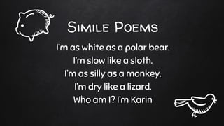 Simile Poems
I’m as white as a polar bear.
I’m slow like a sloth.
I’m as silly as a monkey.
I’m dry like a lizard.
Who am I? I’m Karin
 