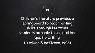 “Children’s literature provides a
springboard to teach writing
skills. Through literature
students are able to see and her
quality writing.
(Dierking & McElveen, 1998)
 