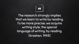 “The research strongly implies
that we learn to write by reading.
To be more precise, we acquire
writing style, the special
language of writing, by reading.
(Krashen, 1993)
 