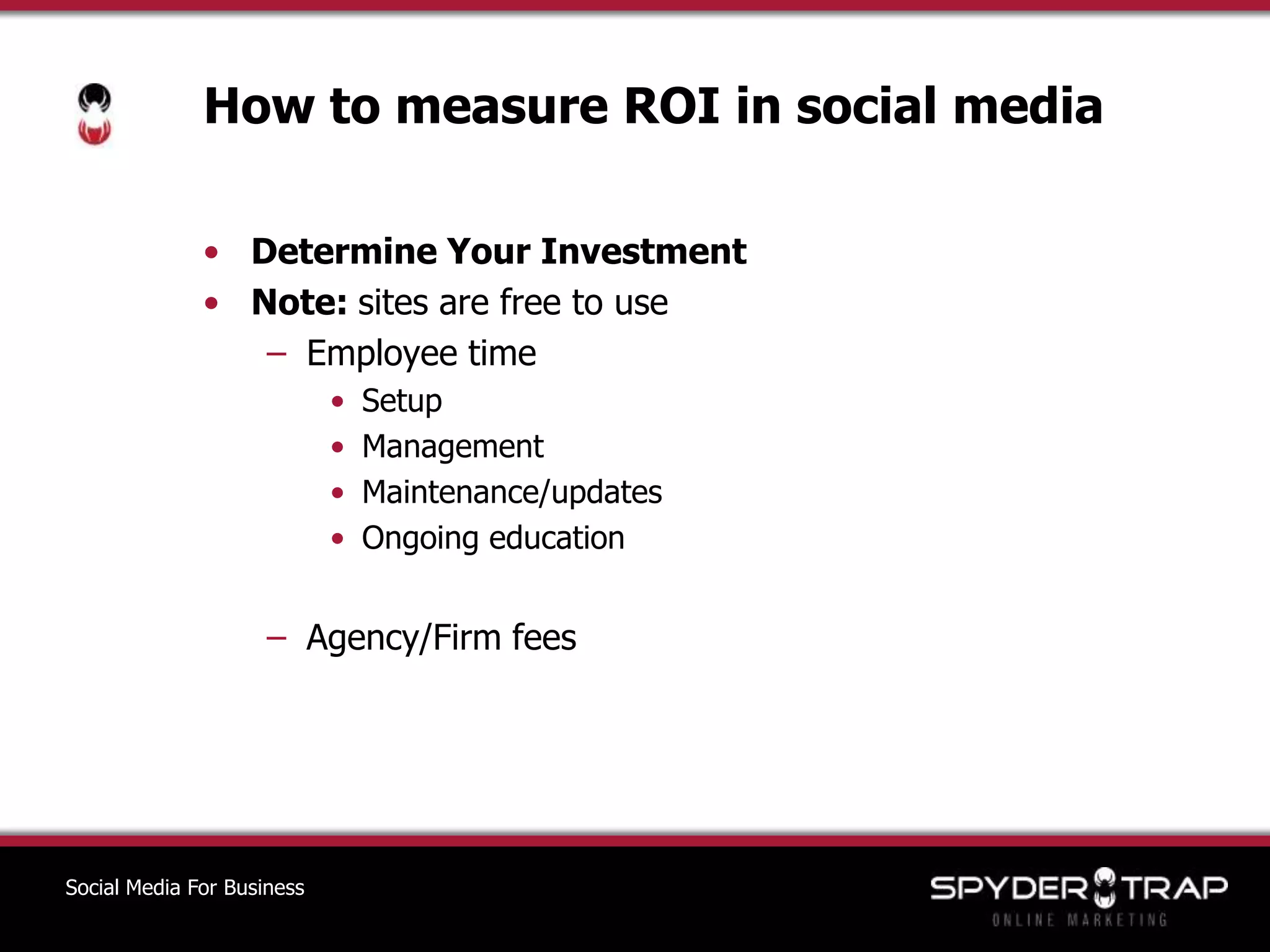 How to measure ROI in social mediaDetermine Your InvestmentNote: sites are free to useEmployee timeSetupManagementMaintenance/updatesOngoing educationAgency/Firm feesSocial Media For Business