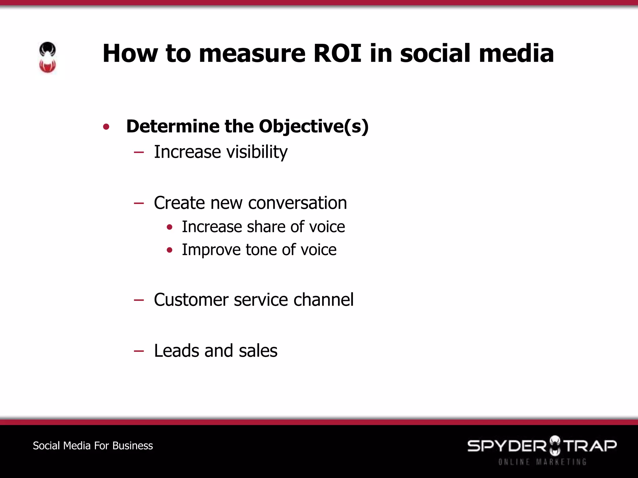 How to measure ROI in social mediaDetermine the Objective(s)Increase visibilityCreate new conversationIncrease share of voiceImprove tone of voiceCustomer service channelLeads and salesSocial Media For Business