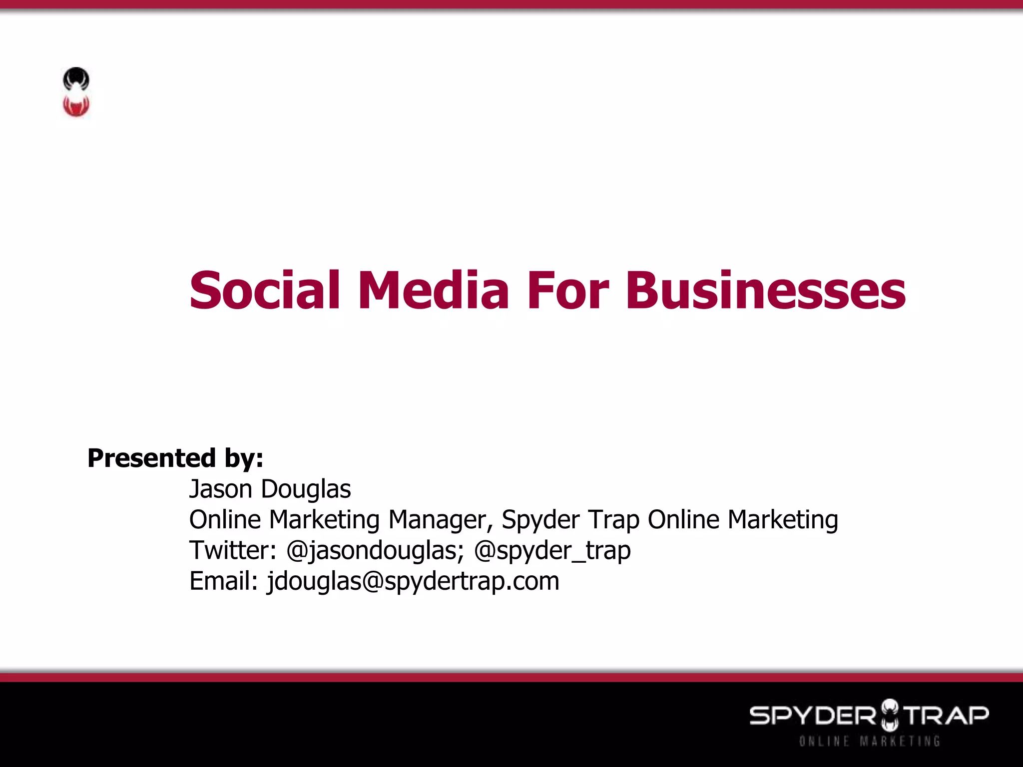 	Social Media For BusinessesPresented by: 	Jason Douglas	Online Marketing Manager, Spyder Trap Online Marketing	Twitter: @jasondouglas; @spyder_trap	Email: jdouglas@spydertrap.com