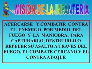 ACERCARSE Y COMBATIR CONTRA
EL ENEMIGO POR MEDIO DEL
FUEGO Y LA MANIOBRA, PARA
CAPTURARLO, DESTRUIRLO O
REPELER SU ASALTO A TRAVES DEL
FUEGO, EL COMBATE CERCANO Y EL
CONTRAATAQUE
 