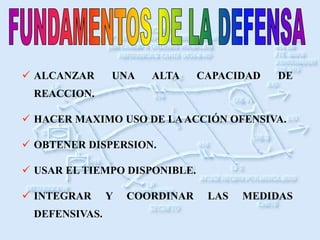  ALCANZAR UNA ALTA CAPACIDAD DE
REACCION.
 HACER MAXIMO USO DE LAACCIÓN OFENSIVA.
 OBTENER DISPERSION.
 USAR EL TIEMPO DISPONIBLE.
 INTEGRAR Y COORDINAR LAS MEDIDAS
DEFENSIVAS.
 