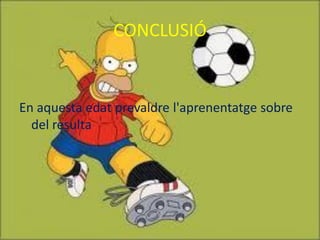 CONCLUSIÓ


En aquesta edat prevaldre l'aprenentatge sobre
  del resulta
 