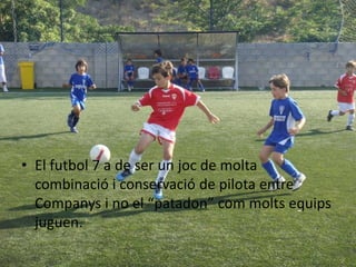 • El futbol 7 a de ser un joc de molta
  combinació i conservació de pilota entre
  Companys i no el “patadon” com molts equips
  juguen.
 