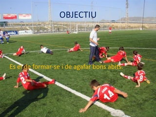 OBJECTIU




Es el de formar-se i de agafar bons abits.
 