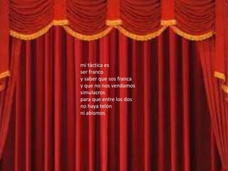 mi táctica es
ser franco
y saber que sos franca
y que no nos vendamos
simulacros
para que entre los dos
no haya telón
ni abismos
 
