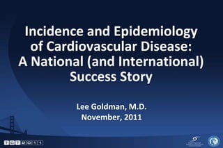 Incidence and Epidemiology
  of Cardiovascular Disease:
A National (and International)
        Success Story
         Lee Goldman, M.D.
          November, 2011
 