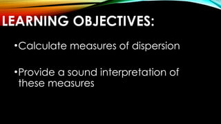 LEARNING OBJECTIVES:
•Calculate measures of dispersion
•Provide a sound interpretation of
these measures
 