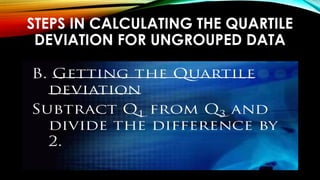STEPS IN CALCULATING THE QUARTILE
DEVIATION FOR UNGROUPED DATA
 