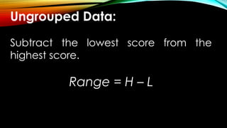 Ungrouped Data:
Subtract the lowest score from the
highest score.
Range = H – L
 