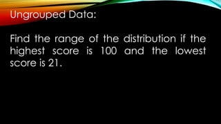 Ungrouped Data:
Find the range of the distribution if the
highest score is 100 and the lowest
score is 21.
 