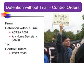 Detention without Trial – Control Orders
      Detention without Trial
From:
Detention without Trial
     ACTSA 2001
     A v Home Secretary
      (2005)
To:
Control Orders
     POTA 2005

                                      23
 