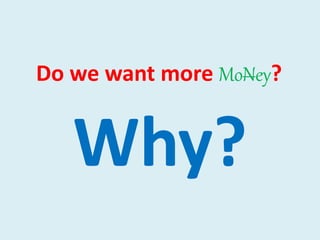 Do we want more MoNey?
Why?
 