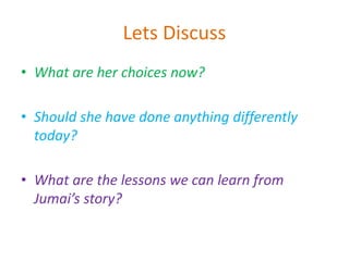 Lets Discuss
• What are her choices now?
• Should she have done anything differently
today?
• What are the lessons we can learn from
Jumai’s story?
 
