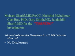 Mohsen Sharifi,MD,FACC, Mahshid Mehdipour, Curt Bay, PhD, Gary Smith,MD, Jalaladdin Sharifi,MD for the  "TORPEDO" investigators   Arizona Cardiovascular Consultants & A.T. Still University, Mesa,  AZ No Disclosures 