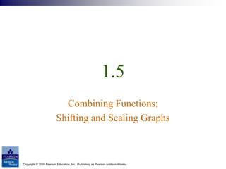 Copyright © 2008 Pearson Education, Inc. Publishing as Pearson Addison-Wesley
1.5
Combining Functions;
Shifting and Scaling Graphs
 